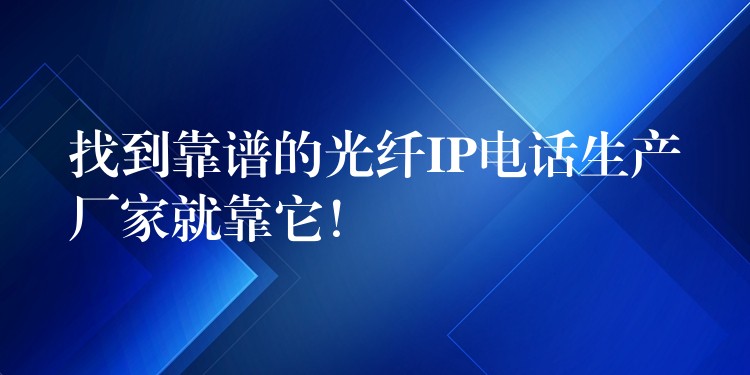  找到靠譜的光纖IP電話生產廠家就靠它！