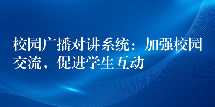  校園廣播對講系統(tǒng)：加強校園交流，促進學生互動