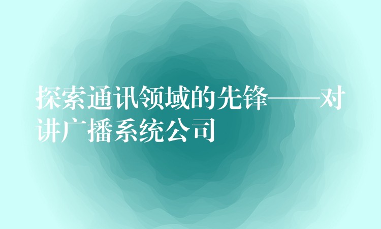 探索通訊領域的先鋒——對講廣播系統(tǒng)公司