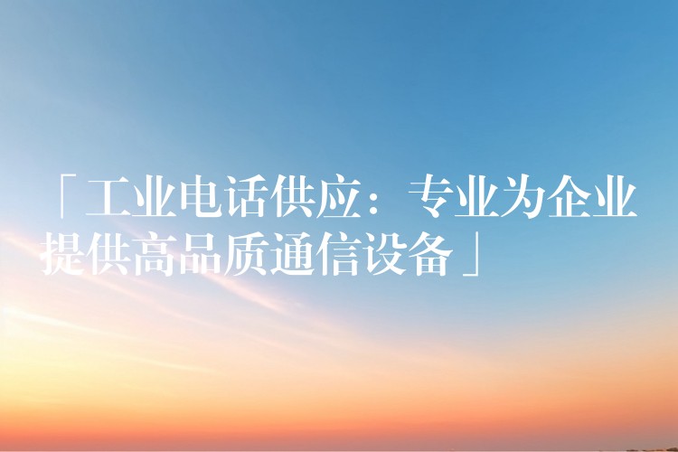 「工業(yè)電話供應(yīng)：專業(yè)為企業(yè)提供高品質(zhì)通信設(shè)備」