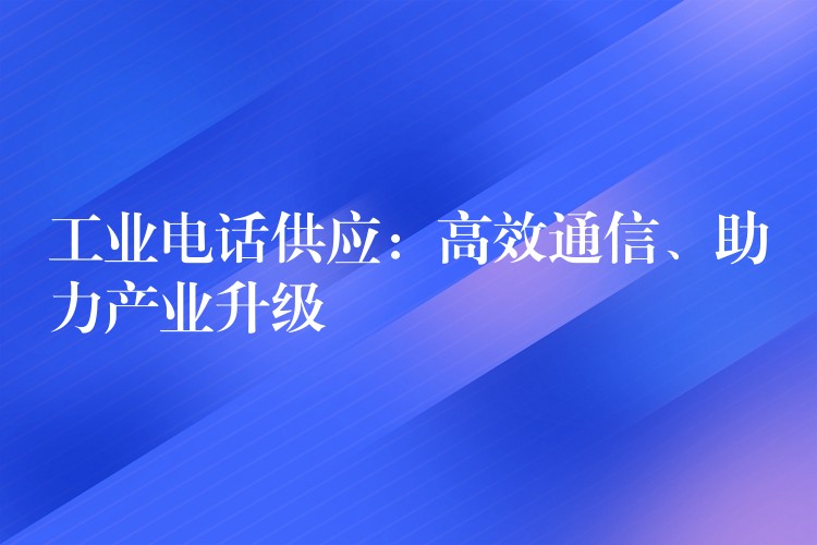  工業(yè)電話供應(yīng)：高效通信、助力產(chǎn)業(yè)升級(jí)