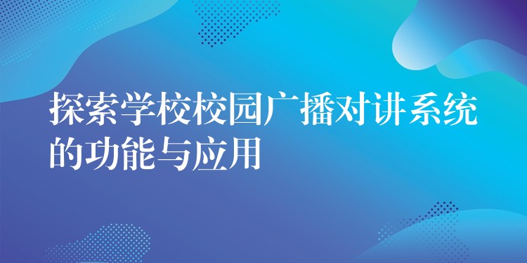  探索學校校園廣播對講系統(tǒng)的功能與應用