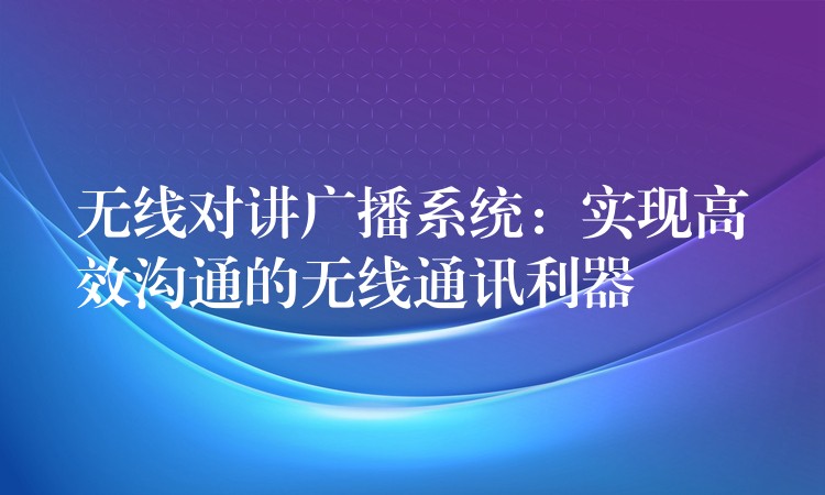  無線對講廣播系統(tǒng)：實(shí)現(xiàn)高效溝通的無線通訊利器