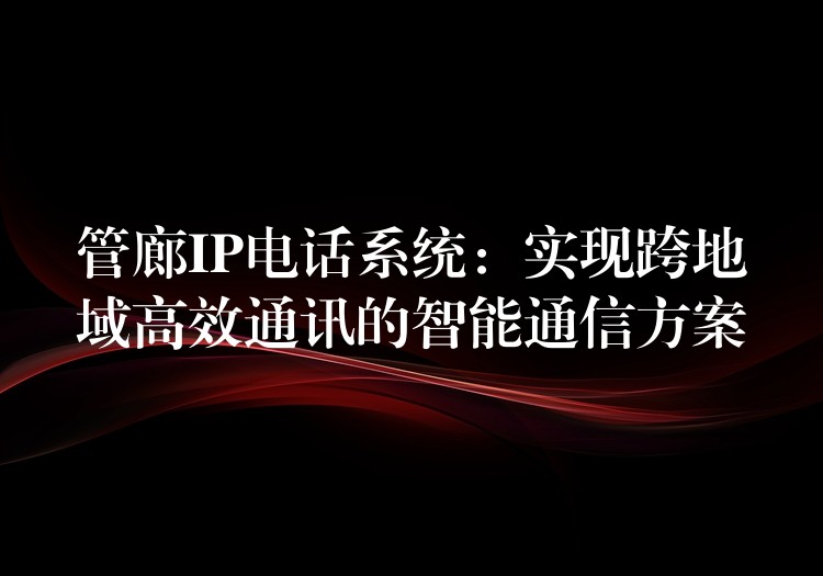  管廊IP電話系統(tǒng)：實(shí)現(xiàn)跨地域高效通訊的智能通信方案