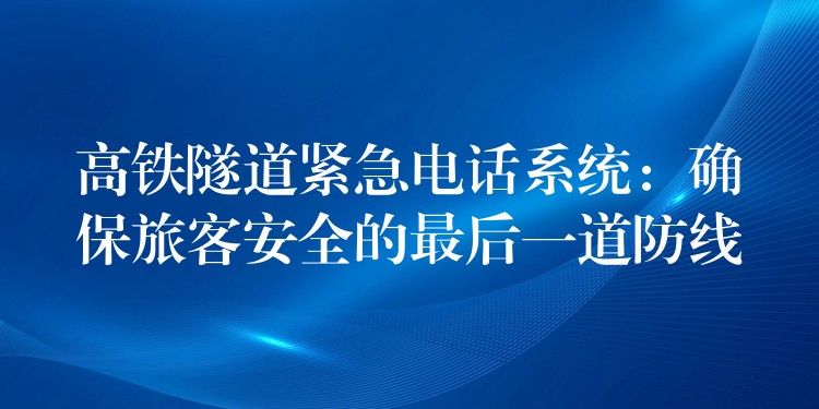  高鐵隧道緊急電話系統(tǒng)：確保旅客安全的最后一道防線