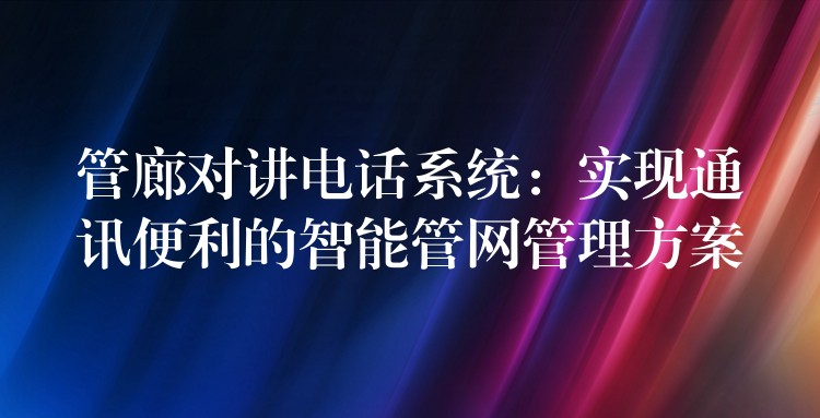  管廊對講電話系統(tǒng)：實現(xiàn)通訊便利的智能管網(wǎng)管理方案