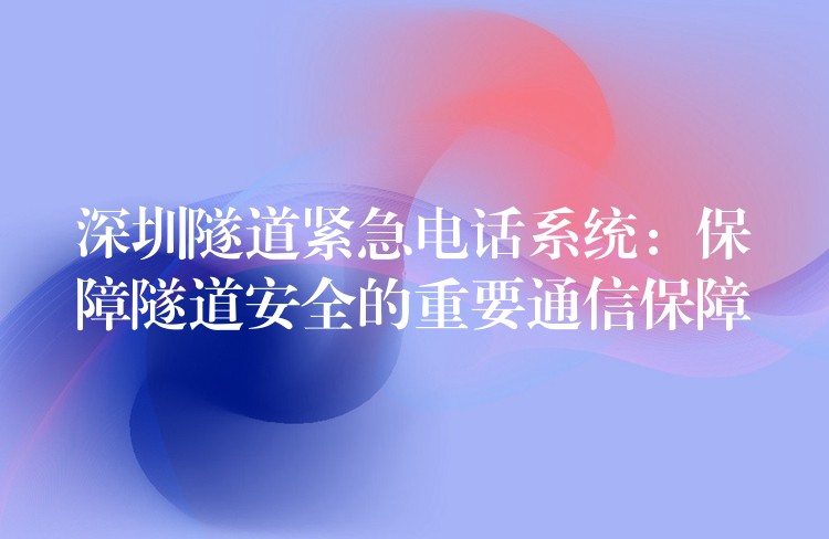  深圳隧道緊急電話系統(tǒng)：保障隧道安全的重要通信保障