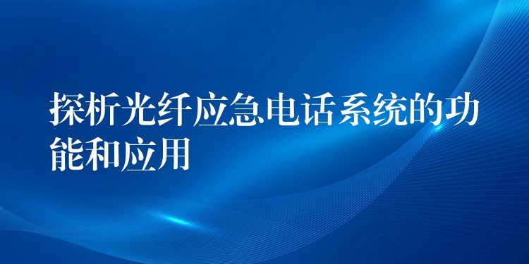  探析光纖應(yīng)急電話系統(tǒng)的功能和應(yīng)用