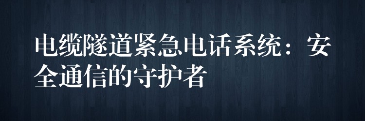  電纜隧道緊急電話系統(tǒng)：安全通信的守護(hù)者