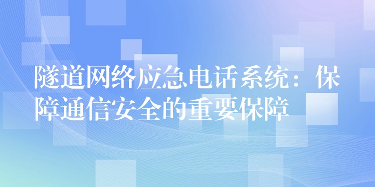  隧道網(wǎng)絡(luò)應(yīng)急電話系統(tǒng)：保障通信安全的重要保障