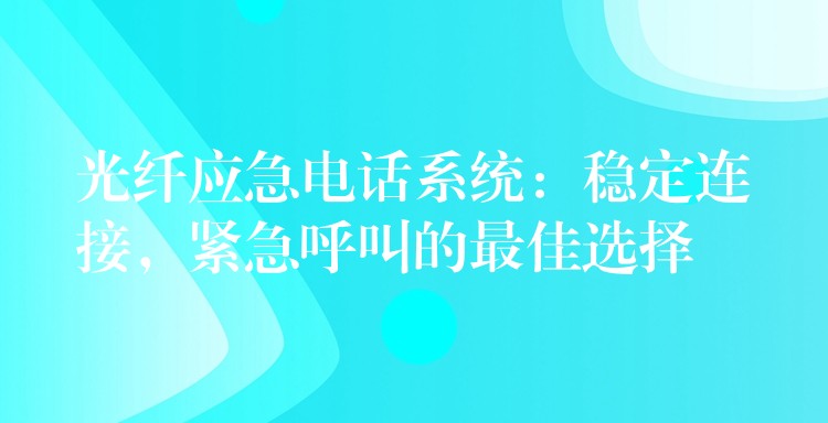  光纖應(yīng)急電話系統(tǒng)：穩(wěn)定連接，緊急呼叫的最佳選擇