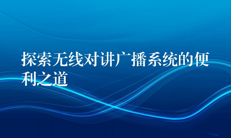  探索無線對講廣播系統(tǒng)的便利之道