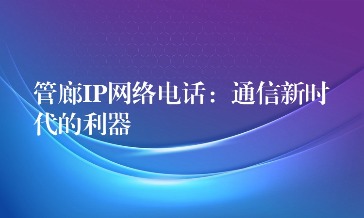  管廊IP網(wǎng)絡(luò)電話：通信新時代的利器