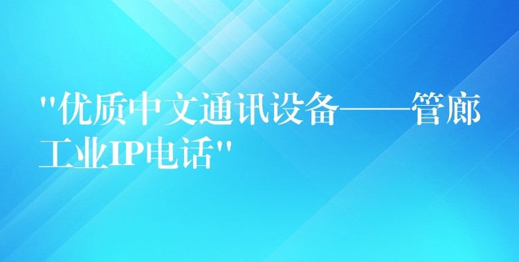  “優(yōu)質(zhì)中文通訊設(shè)備——管廊工業(yè)IP電話”