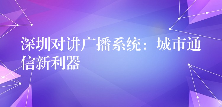 深圳對講廣播系統(tǒng)：城市通信新利器