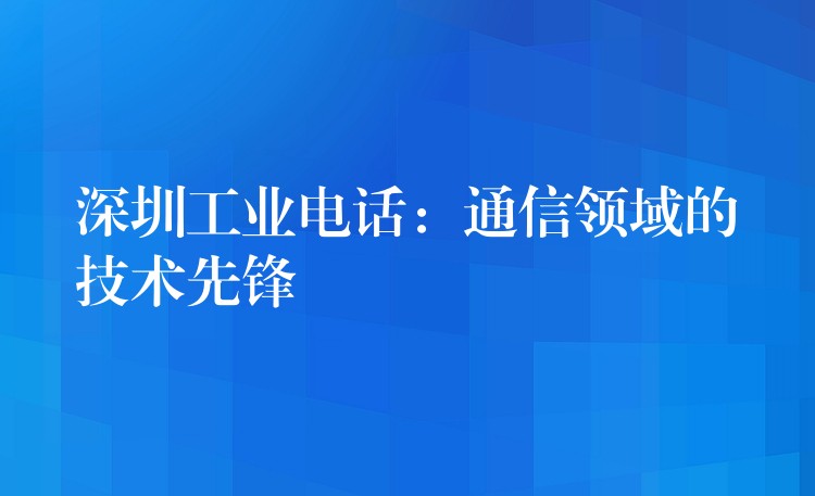  深圳工業(yè)電話：通信領(lǐng)域的技術(shù)先鋒