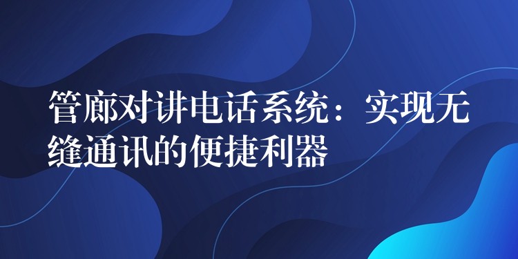  管廊對講電話系統(tǒng)：實現(xiàn)無縫通訊的便捷利器