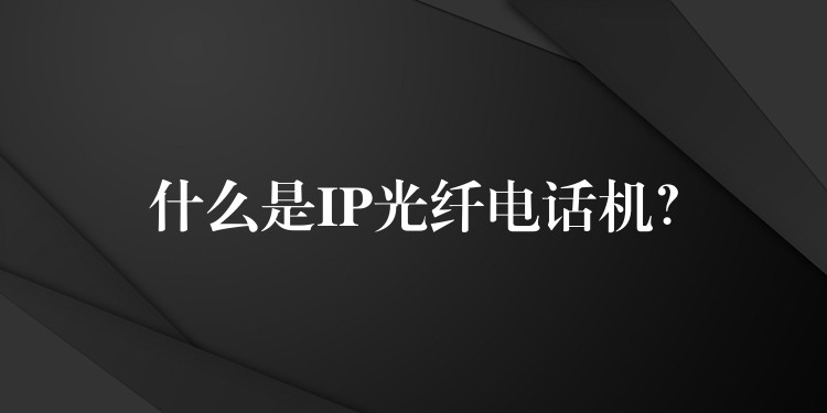  什么是IP光纖電話機(jī)？