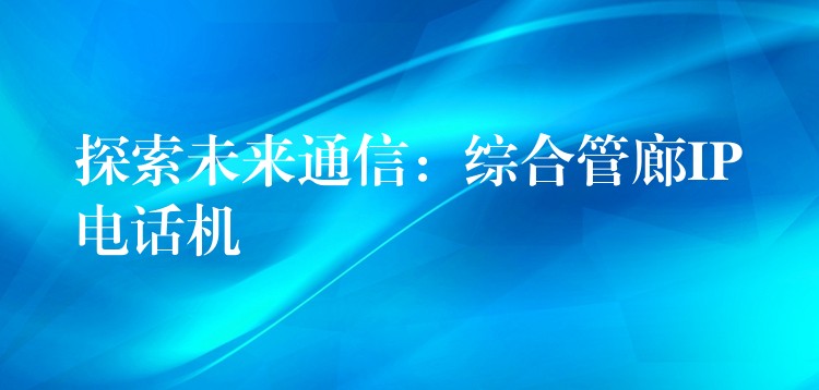  探索未來通信：綜合管廊IP電話機(jī)