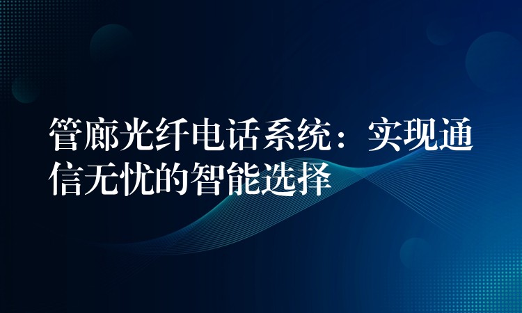 管廊光纖電話系統(tǒng)：實(shí)現(xiàn)通信無憂的智能選擇