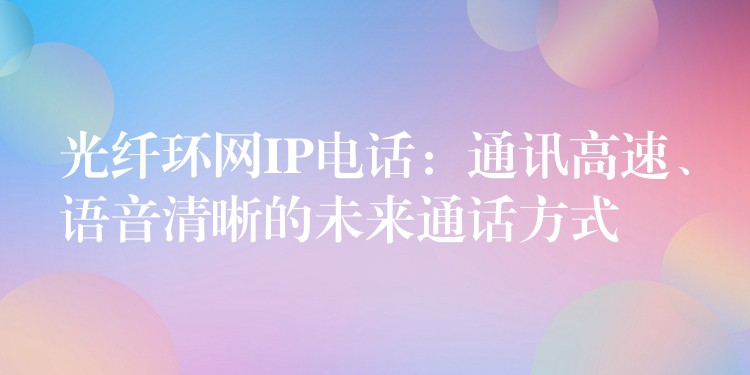  光纖環(huán)網(wǎng)IP電話：通訊高速、語音清晰的未來通話方式