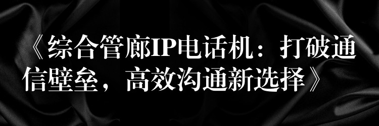  《綜合管廊IP電話機(jī)：打破通信壁壘，高效溝通新選擇》