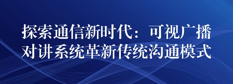  探索通信新時代：可視廣播對講系統(tǒng)革新傳統(tǒng)溝通模式