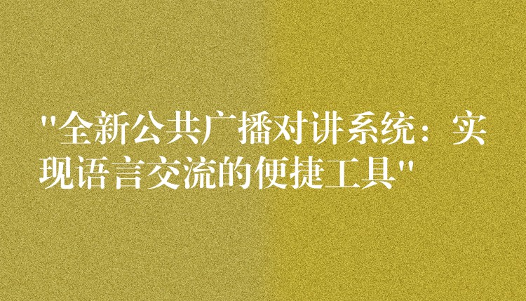 “全新公共廣播對講系統(tǒng)：實現(xiàn)語言交流的便捷工具”