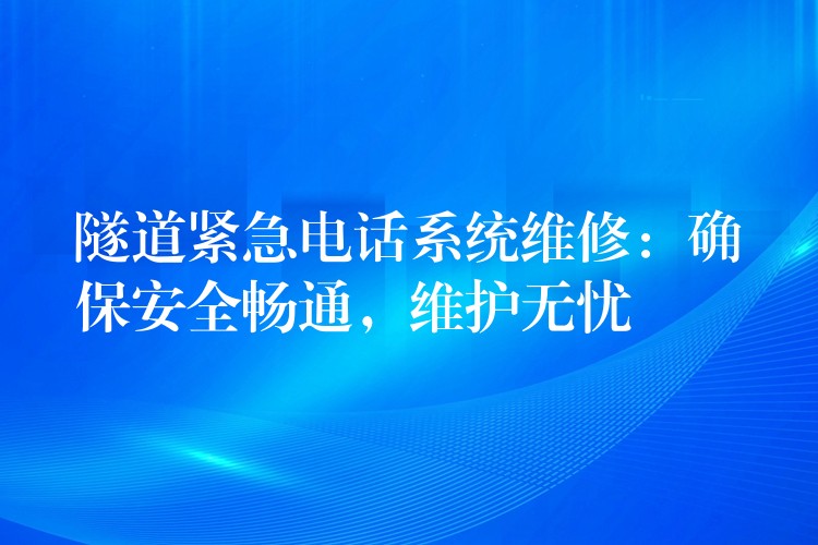 隧道緊急電話系統(tǒng)維修：確保安全暢通，維護(hù)無(wú)憂