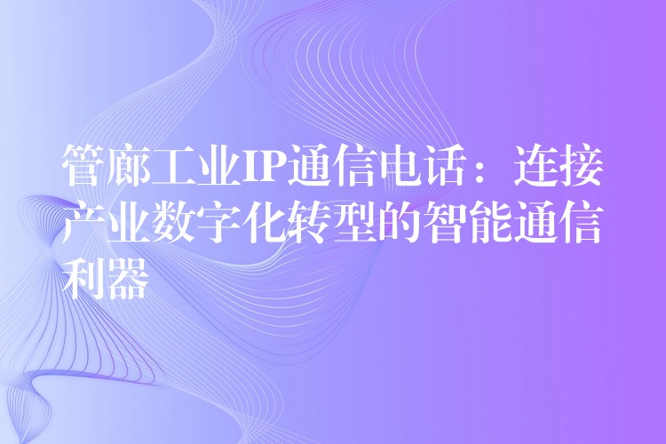  管廊工業(yè)IP通信電話：連接產(chǎn)業(yè)數(shù)字化轉型的智能通信利器