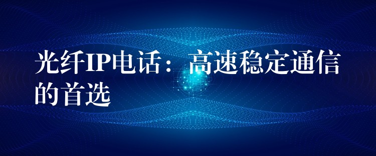  光纖IP電話：高速穩(wěn)定通信的首選