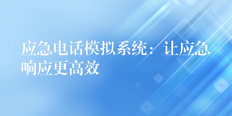  應急電話模擬系統(tǒng)：讓應急響應更高效