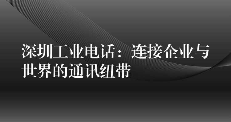  深圳工業(yè)電話：連接企業(yè)與世界的通訊紐帶