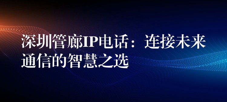  深圳管廊IP電話：連接未來通信的智慧之選