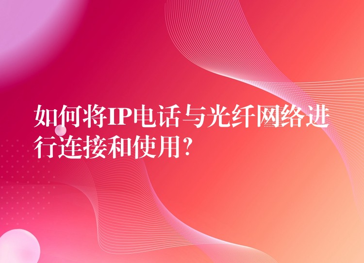 如何將IP電話與光纖網(wǎng)絡(luò)進(jìn)行連接和使用？