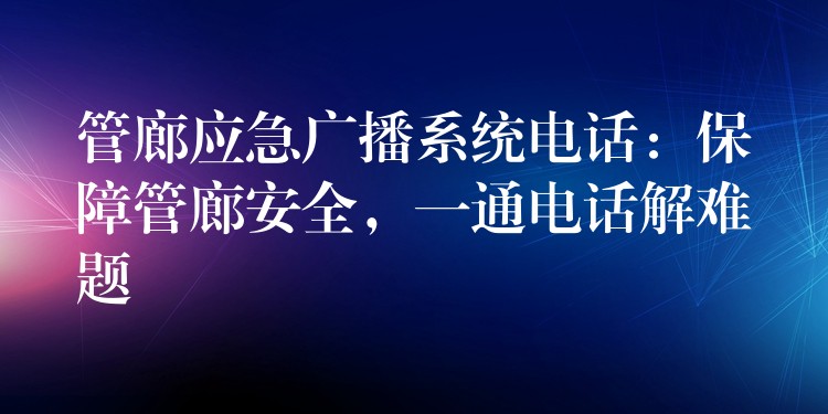  管廊應(yīng)急廣播系統(tǒng)電話：保障管廊安全，一通電話解難題