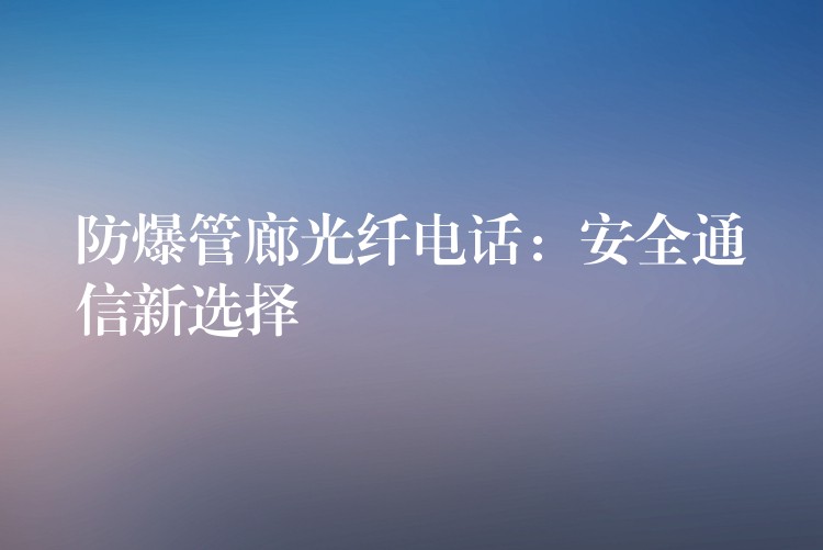  防爆管廊光纖電話：安全通信新選擇