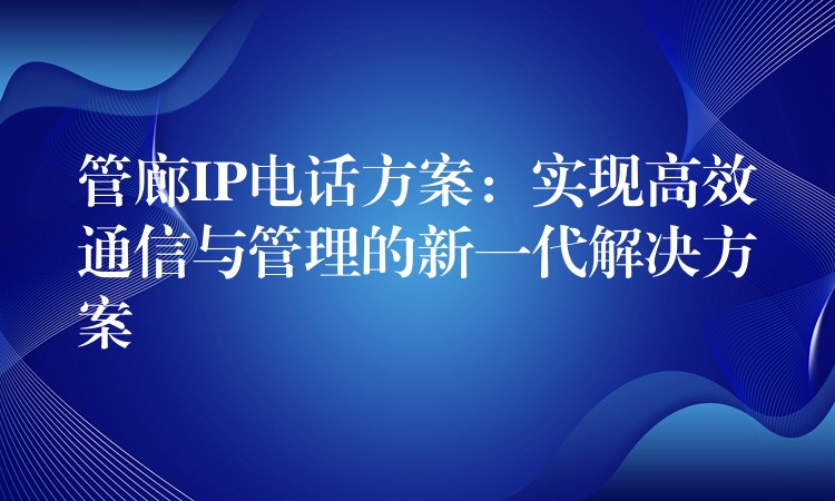  管廊IP電話方案：實現(xiàn)高效通信與管理的新一代解決方案