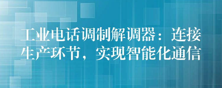  工業(yè)電話調制解調器：連接生產(chǎn)環(huán)節(jié)，實現(xiàn)智能化通信