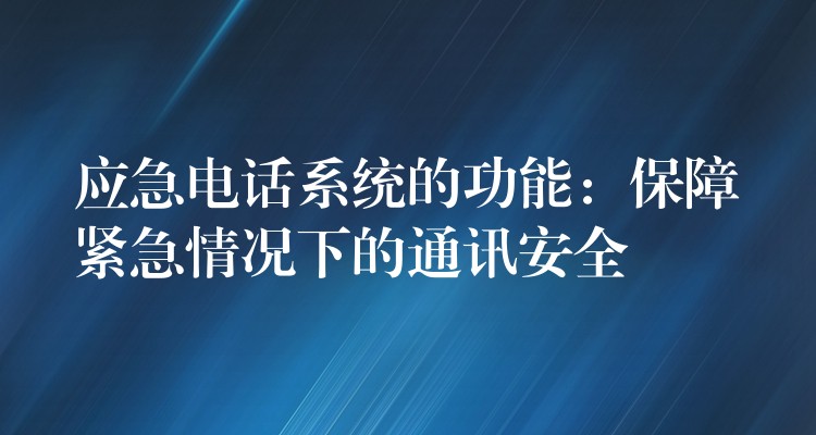  應(yīng)急電話系統(tǒng)的功能：保障緊急情況下的通訊安全