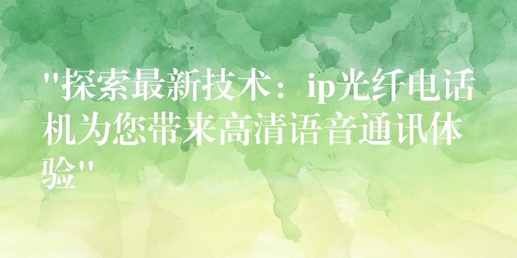  “探索最新技術(shù)：ip光纖電話機(jī)為您帶來(lái)高清語(yǔ)音通訊體驗(yàn)”