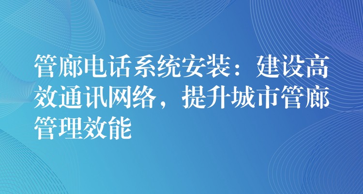  管廊電話系統(tǒng)安裝：建設(shè)高效通訊網(wǎng)絡(luò)，提升城市管廊管理效能