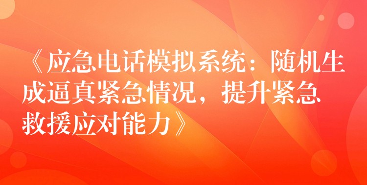  《應急電話模擬系統(tǒng)：隨機生成逼真緊急情況，提升緊急救援應對能力》