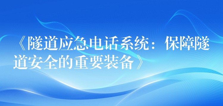  《隧道應(yīng)急電話系統(tǒng)：保障隧道安全的重要裝備》