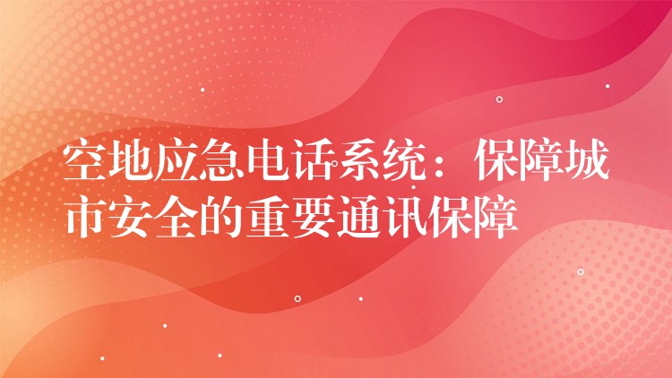  空地應(yīng)急電話系統(tǒng)：保障城市安全的重要通訊保障