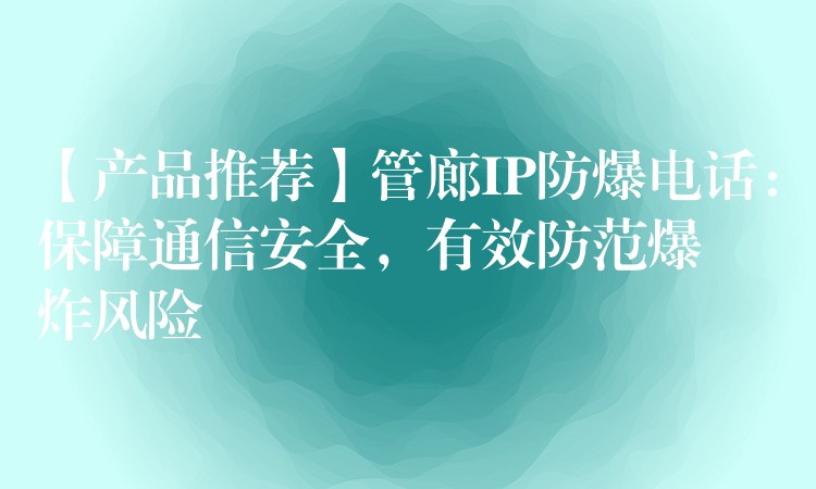  【產品推薦】管廊IP防爆電話：保障通信安全，有效防范爆炸風險