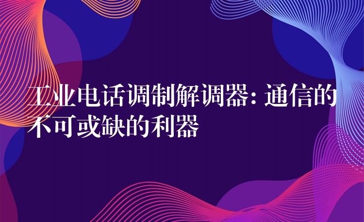  工業(yè)電話調(diào)制解調(diào)器: 通信的不可或缺的利器