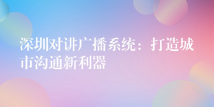 深圳對講廣播系統(tǒng)：打造城市溝通新利器