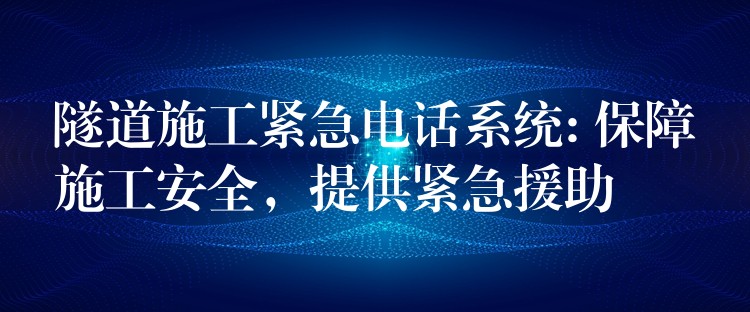  隧道施工緊急電話系統(tǒng): 保障施工安全，提供緊急援助