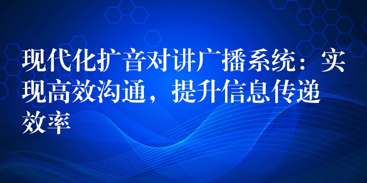 現(xiàn)代化擴(kuò)音對(duì)講廣播系統(tǒng)：實(shí)現(xiàn)高效溝通，提升信息傳遞效率